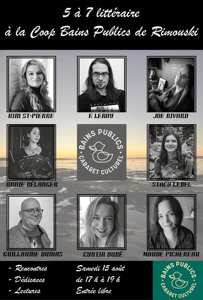 5 à 7 littéraire à la coop  Bains Publics de Rimouski
Samedi 15 août
Rencontres, dédicaces et lecture avec Kim St-Pierre, F LeRoy, Joe Rivard, Annie Bélanger, Stacey Lebel, Guillaume Dumas, Cyntia Dubé et Maude Pichereau